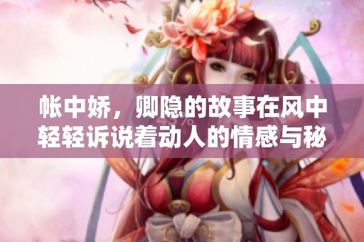 帐中娇，卿隐的故事在风中轻轻诉说着动人的情感与秘密。