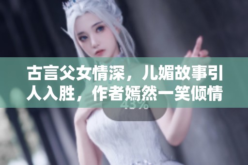 古言父女情深，儿媚故事引人入胜，作者嫣然一笑倾情创作