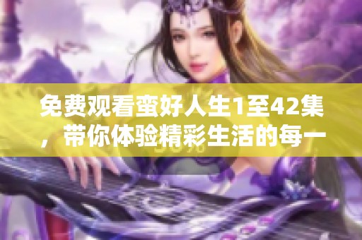 免费观看蛮好人生1至42集，带你体验精彩生活的每一刻！
