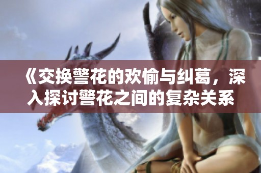《交换警花的欢愉与纠葛，深入探讨警花之间的复杂关系》