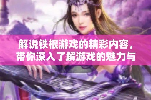 解说铁根游戏的精彩内容，带你深入了解游戏的魅力与乐趣