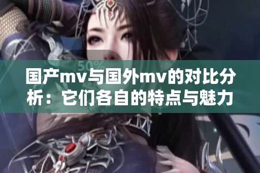 国产mv与国外mv的对比分析：它们各自的特点与魅力探讨
