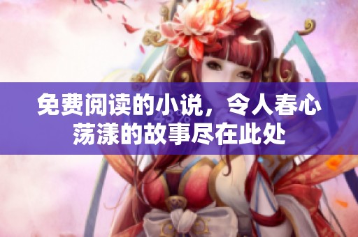 免费阅读的小说，令人春心荡漾的故事尽在此处