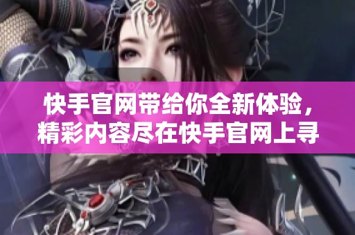 快手官网带给你全新体验，精彩内容尽在快手官网上寻找