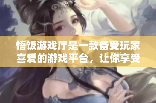 悟饭游戏厅是一款备受玩家喜爱的游戏平台，让你享受更多游戏乐趣！