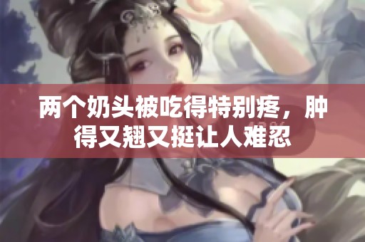 两个奶头被吃得特别疼，肿得又翘又挺让人难忍