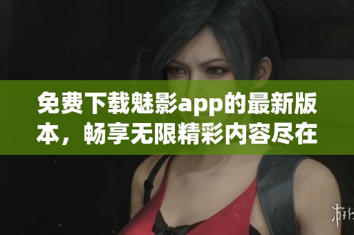 免费下载魅影app的最新版本，畅享无限精彩内容尽在掌握之中