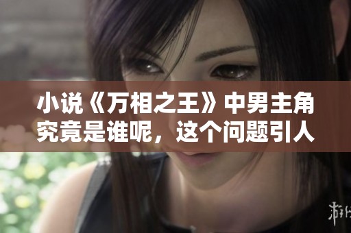 小说《万相之王》中男主角究竟是谁呢，这个问题引人关注