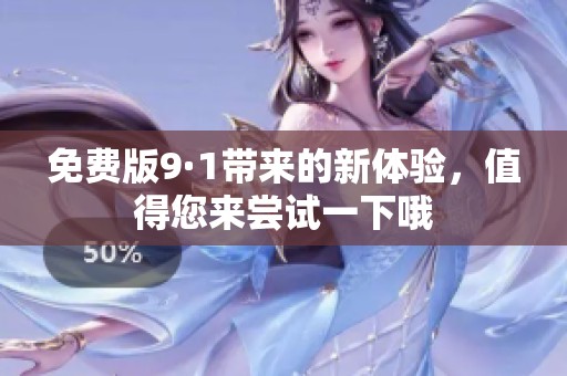 免费版9·1带来的新体验，值得您来尝试一下哦