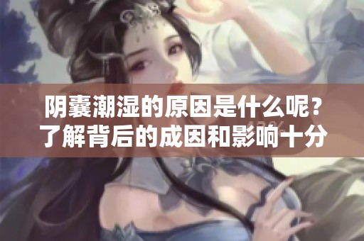 阴囊潮湿的原因是什么呢？了解背后的成因和影响十分重要。
