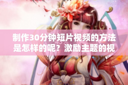 制作30分钟短片视频的方法是怎样的呢？激励主题的视频怎么弄出来呢？