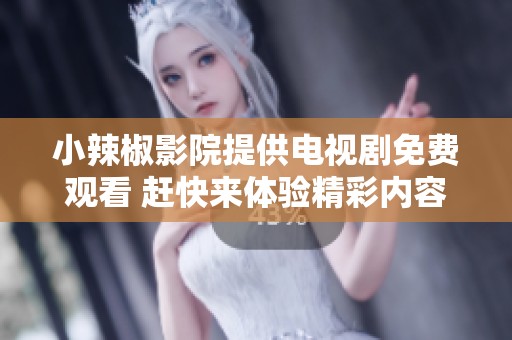 小辣椒影院提供电视剧免费观看 赶快来体验精彩内容吧