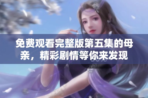免费观看完整版第五集的母亲，精彩剧情等你来发现