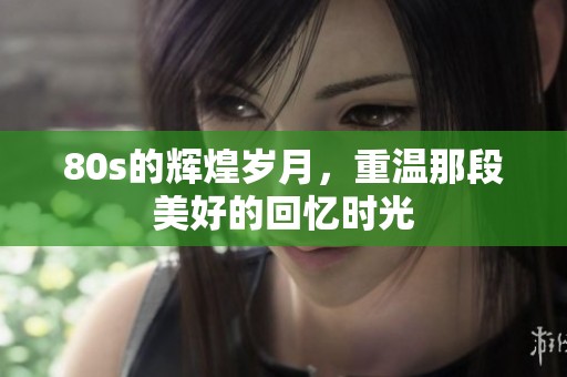 80s的辉煌岁月，重温那段美好的回忆时光