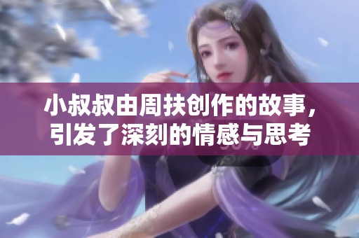 小叔叔由周扶创作的故事，引发了深刻的情感与思考