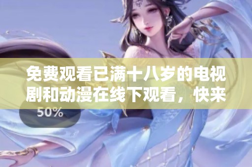 免费观看已满十八岁的电视剧和动漫在线下观看，快来尽情体验吧