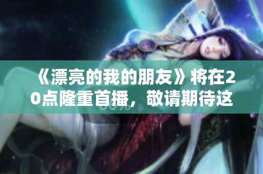 《漂亮的我的朋友》将在20点隆重首播，敬请期待这场精彩的视觉盛宴！