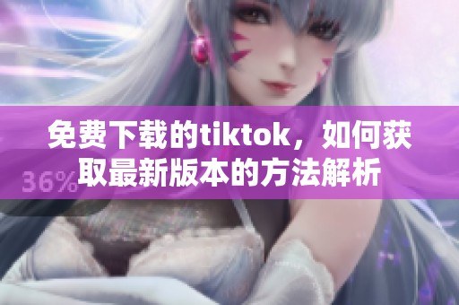 免费下载的tiktok，如何获取最新版本的方法解析
