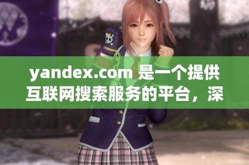 yandex.com 是一个提供互联网搜索服务的平台，深受用户喜爱并广泛使用。
