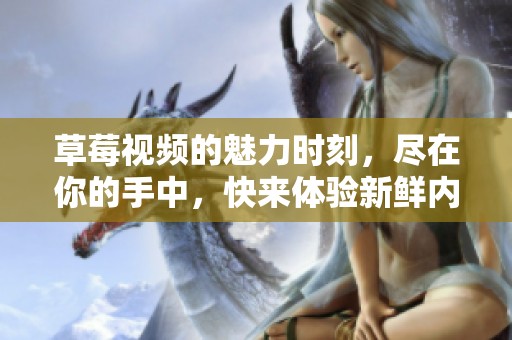 草莓视频的魅力时刻，尽在你的手中，快来体验新鲜内容！