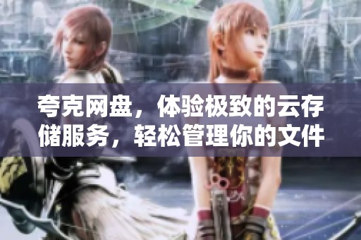 夸克网盘，体验极致的云存储服务，轻松管理你的文件和数据