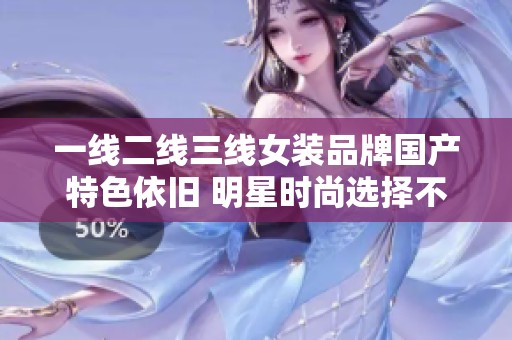 一线二线三线女装品牌国产特色依旧 明星时尚选择不断提升你自信魅力