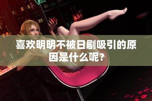 喜欢明明不被日剧吸引的原因是什么呢？