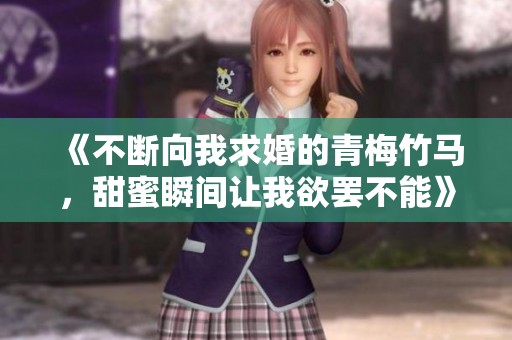 《不断向我求婚的青梅竹马，甜蜜瞬间让我欲罢不能》