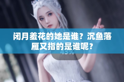 闭月羞花的她是谁？沉鱼落雁又指的是谁呢？