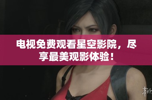 电视免费观看星空影院，尽享最美观影体验！