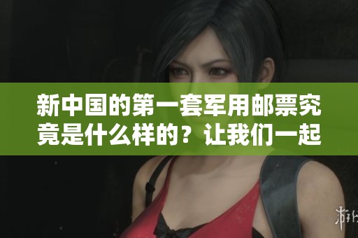 新中国的第一套军用邮票究竟是什么样的？让我们一起探讨一下。