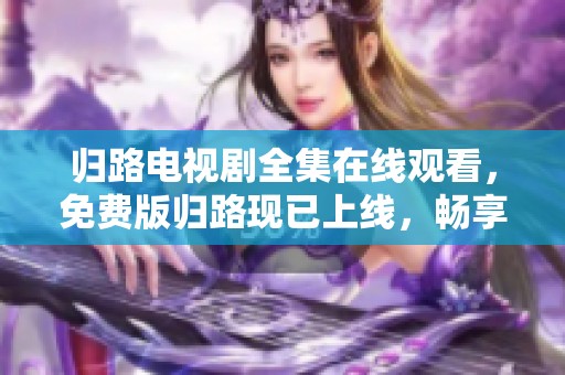 归路电视剧全集在线观看，免费版归路现已上线，畅享精彩剧集。
