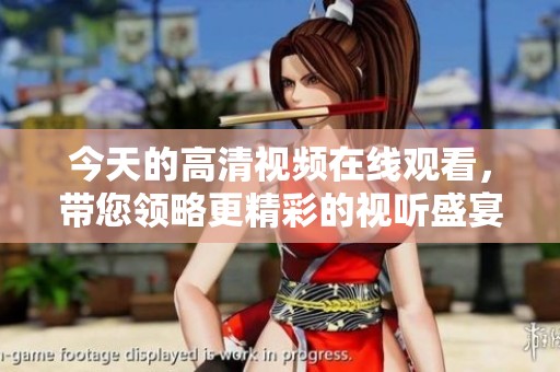 今天的高清视频在线观看，带您领略更精彩的视听盛宴！