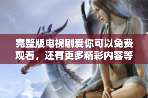 完整版电视剧爱你可以免费观看，还有更多精彩内容等你来发现
