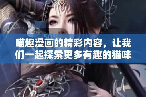 喵趣漫画的精彩内容，让我们一起探索更多有趣的猫咪故事吧！
