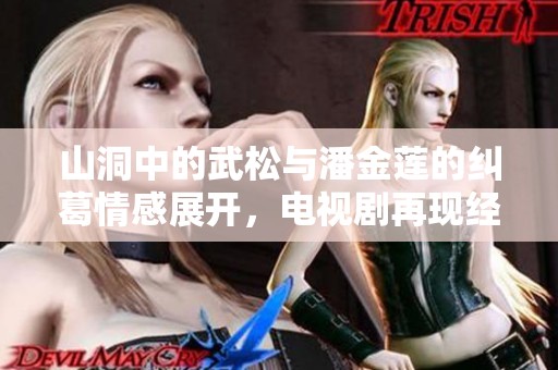 山洞中的武松与潘金莲的纠葛情感展开，电视剧再现经典故事情节