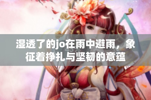 湿透了的jo在雨中避雨，象征着挣扎与坚韧的意蕴
