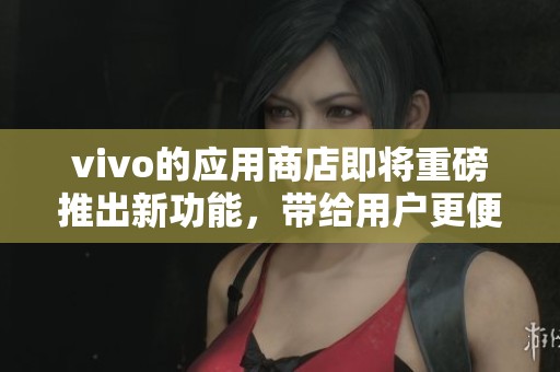 vivo的应用商店即将重磅推出新功能，带给用户更便捷的体验