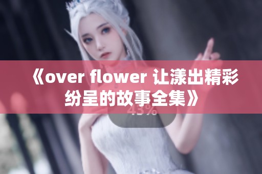 《over flower 让漾出精彩纷呈的故事全集》