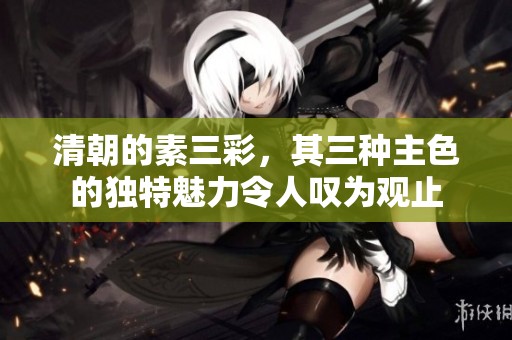 清朝的素三彩，其三种主色的独特魅力令人叹为观止