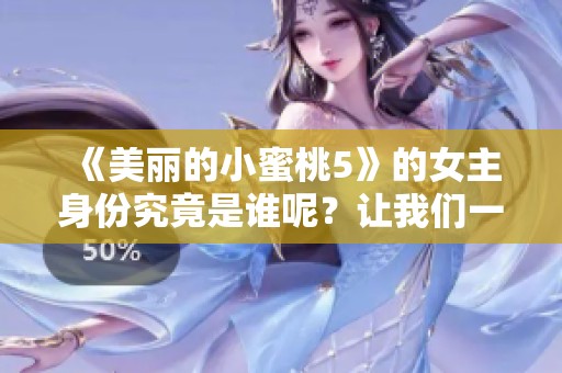 《美丽的小蜜桃5》的女主身份究竟是谁呢？让我们一起来探索一下吧！