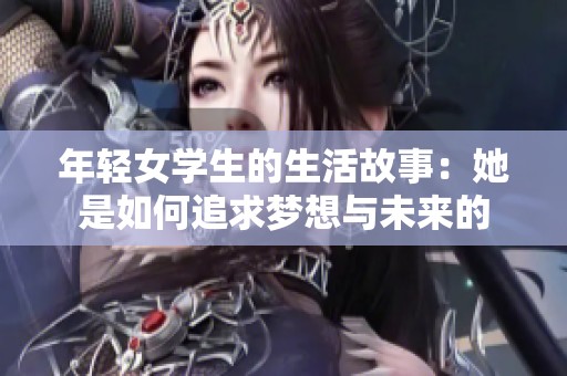 年轻女学生的生活故事：她是如何追求梦想与未来的