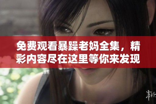免费观看暴躁老妈全集，精彩内容尽在这里等你来发现