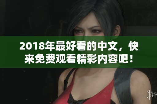 2018年最好看的中文，快来免费观看精彩内容吧！