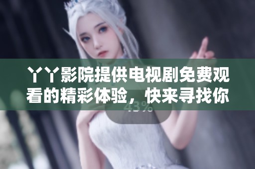 丫丫影院提供电视剧免费观看的精彩体验，快来寻找你的最爱吧！