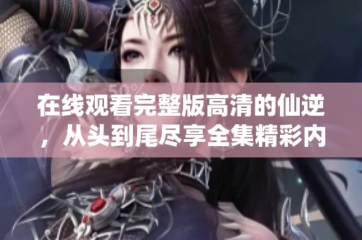 在线观看完整版高清的仙逆，从头到尾尽享全集精彩内容