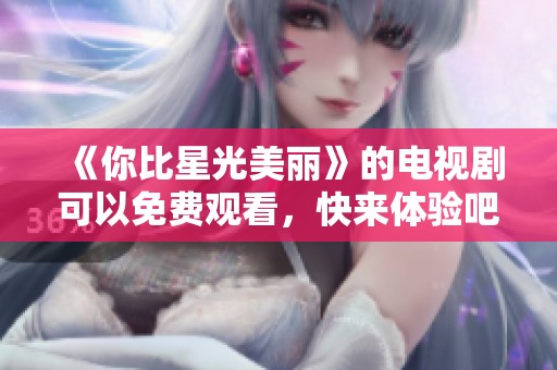 《你比星光美丽》的电视剧可以免费观看，快来体验吧！