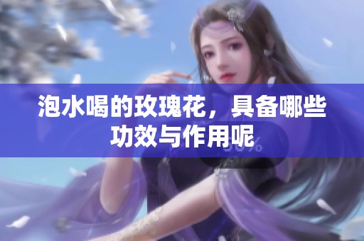 泡水喝的玫瑰花，具备哪些功效与作用呢