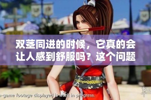 双茎同进的时候，它真的会让人感到舒服吗？这个问题你知道吗？