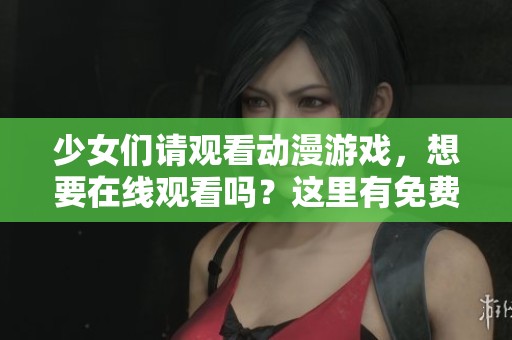 少女们请观看动漫游戏，想要在线观看吗？这里有免费资源提供给你们！
